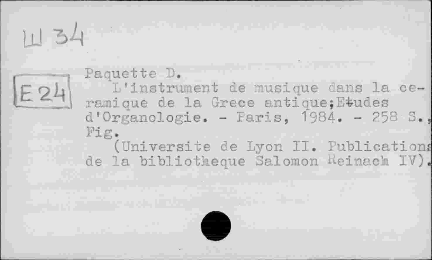 ﻿Paquette В.
L’instrument de musique dans la céramique de la Grece anti que;Etudes d’Organologie. - Paris, 1984. - 258 S., Fig.
(Universite de Lyon II. Publicationi de la bibliothèque Salomon Heinach IV).